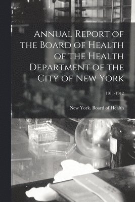 Annual Report of the Board of Health of the Health Department of the City of New York; 1911-1912 1