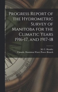 bokomslag Progress Report of the Hydrometric Survey of Manitoba for the Climatic Years 1916-17, and 1917-18 [microform]