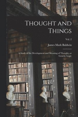 Thought and Things; a Study of the Development and Meaning of Thought, or Genetic Logic; vol. 2 1
