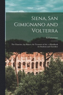 Siena, San Gimignano and Volterra: the Churches, the Palaces, the Treasures of Art: a Handbook for Students and Travellers 1