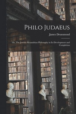 Philo Judaeus; or, The Jewish-Alexandrian Philosophy in Its Development and Completion 1