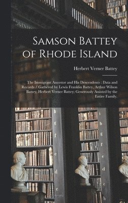 Samson Battey of Rhode Island: the Immigrant Ancestor and His Descendents: Data and Records / Gathered by Lewis Franklin Battey, Arthur Wilson Battey 1