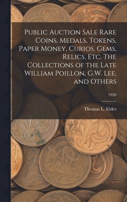 Public Auction Sale Rare Coins, Medals, Tokens, Paper Money, Curios, Gems, Relics, Etc. The Collections of the Late William Poillon, G.W. Lee, and Oth 1