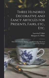 bokomslag Three Hundred Decorative and Fancy Articles for Presents, Fairs, Etc., Etc.; With Directions for Making