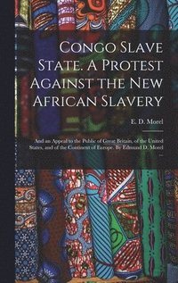 bokomslag Congo Slave State. A Protest Against the New African Slavery; and an Appeal to the Public of Great Britain, of the United States, and of the Continent of Europe. By Edmund D. Morel ...