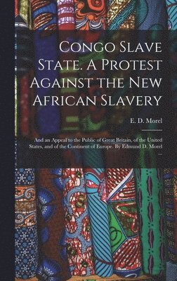 Congo Slave State. A Protest Against the New African Slavery; and an Appeal to the Public of Great Britain, of the United States, and of the Continent of Europe. By Edmund D. Morel ... 1