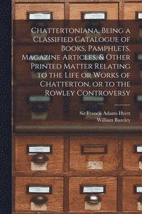 bokomslag Chattertoniana, Being a Classified Catalogue of Books, Pamphlets, Magazine Articles, & Other Printed Matter Relating to the Life or Works of Chatterton, or to the Rowley Controversy