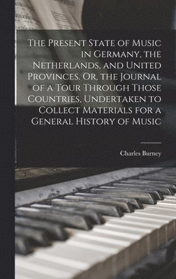 Present State of Music in Germany, the Netherlands, and United Provinces. Or, the Journal of a Tour Through Those Countries, Undertaken to Collect Materials for a General History of Music