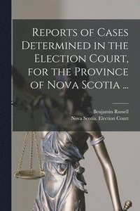 bokomslag Reports of Cases Determined in the Election Court, for the Province of Nova Scotia ... [microform]