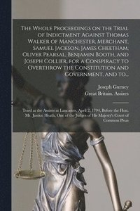 bokomslag The Whole Proceedings on the Trial of Indictment Against Thomas Walker of Manchester, Merchant, Samuel Jackson, James Cheetham, Oliver Pearsal, Benjamin Booth, and Joseph Collier, for a Conspiracy to