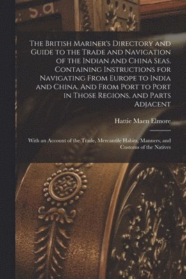 The British Mariner's Directory and Guide to the Trade and Navigation of the Indian and China Seas. Containing Instructions for Navigating From Europe to India and China. And From Port to Port in 1