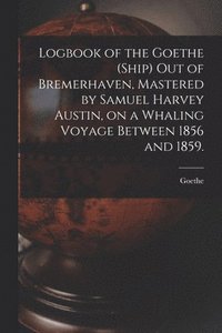 bokomslag Logbook of the Goethe (Ship) out of Bremerhaven, Mastered by Samuel Harvey Austin, on a Whaling Voyage Between 1856 and 1859.