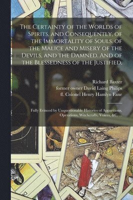 The Certainty of the Worlds of Spirits, and Consequently, of the Immortality of Souls. of the Malice and Misery of the Devils, and the Damned. And of the Blessedness of the Justified, 1