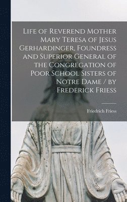 bokomslag Life of Reverend Mother Mary Teresa of Jesus Gerhardinger, Foundress and Superior General of the Congregation of Poor School Sisters of Notre Dame / by Frederick Friess