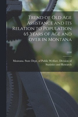 Trend of Old Age Assistance and Its Relation to Population 65 Years of Age and Over in Montana; 1938 1