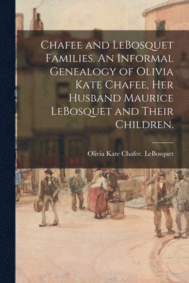 bokomslag Chafee and LeBosquet Families. An Informal Genealogy of Olivia Kate Chafee, Her Husband Maurice LeBosquet and Their Children.