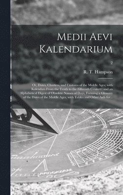 Medii Aevi Kalendarium; or, Dates, Charters, and Customs of the Middle Ages; With Kalendars From the Tenth to the Fifteenth Century; and an Alphabetical Digest of Obsolete Names of Days, Forming a 1