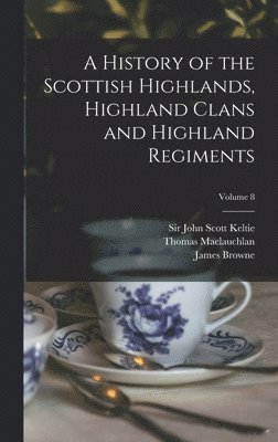 A History of the Scottish Highlands, Highland Clans and Highland Regiments; Volume 8 1