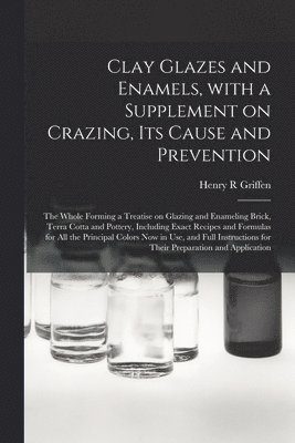 bokomslag Clay Glazes and Enamels, With a Supplement on Crazing, Its Cause and Prevention; the Whole Forming a Treatise on Glazing and Enameling Brick, Terra Cotta and Pottery, Including Exact Recipes and