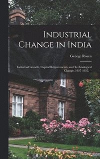 bokomslag Industrial Change in India: Industrial Growth, Capital Requirements, and Technological Change, 1937-1955. --