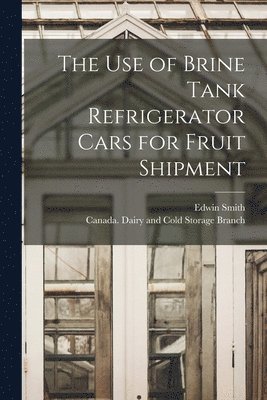 Edwin Smith, Canada Dairy and Cold Storage Branch - Use of Brine Tank Refrigerator Cars for Fruit Shipment [microform], Häftad
