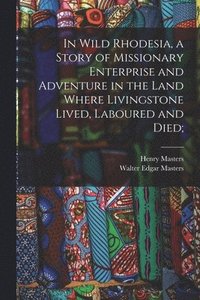 bokomslag In Wild Rhodesia, a Story of Missionary Enterprise and Adventure in the Land Where Livingstone Lived, Laboured and Died;