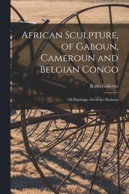 African Sculpture, of Gaboun, Cameroun and Belgian Congo; Oil Paintings; Art of the Moderns 1