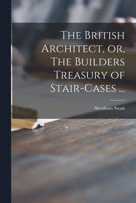 The British Architect, or, The Builders Treasury of Stair-cases ... 1