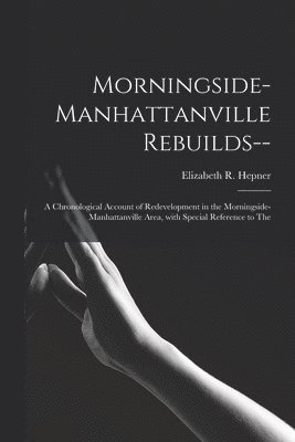 Morningside-Manhattanville Rebuilds--: a Chronological Account of Redevelopment in the Morningside-Manhattanville Area, With Special Reference to The 1