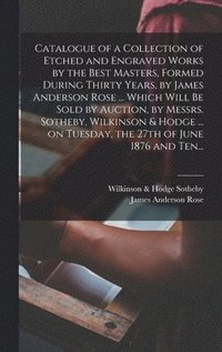 bokomslag Catalogue of a Collection of Etched and Engraved Works by the Best Masters, Formed During Thirty Years, by James Anderson Rose ... Which Will Be Sold by Auction, by Messrs. Sotheby, Wilkinson & Hodge
