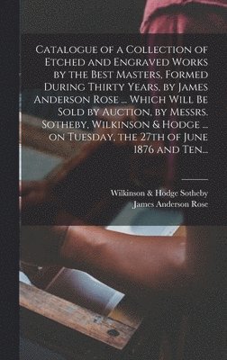 bokomslag Catalogue of a Collection of Etched and Engraved Works by the Best Masters, Formed During Thirty Years, by James Anderson Rose ... Which Will Be Sold by Auction, by Messrs. Sotheby, Wilkinson & Hod...