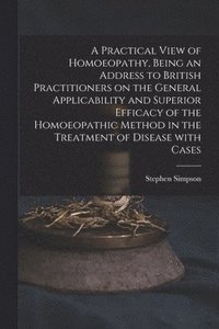 bokomslag A Practical View of Homoeopathy, Being an Address to British Practitioners on the General Applicability and Superior Efficacy of the Homoeopathic Method in the Treatment of Disease With Cases