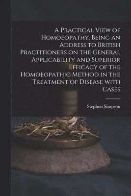 bokomslag A Practical View of Homoeopathy, Being an Address to British Practitioners on the General Applicability and Superior Efficacy of the Homoeopathic Method in the Treatment of Disease With Cases