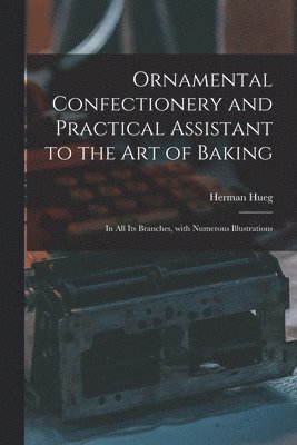 Ornamental Confectionery and Practical Assistant to the Art of Baking 1