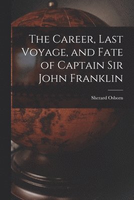 The Career, Last Voyage, and Fate of Captain Sir John Franklin [microform] 1