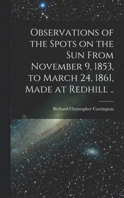 Observations of the Spots on the Sun From November 9, 1853, to March 24, 1861, Made at Redhill ..