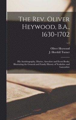 The Rev. Oliver Heywood, B.A., 1630-1702; His Autobiography, Diaries, Anecdote and Event Books; Illustrating the General and Family History of Yorkshire and Lancashire; v.1 1