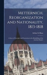 bokomslag Metternich, Reorganization and Nationality, 1813-1818; a Story of Foresight and Frustration in the Rebuilding of the Austrian Empire