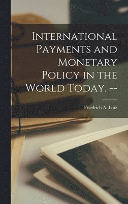 International Payments and Monetary Policy in the World Today. -- 1