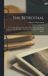 bokomslag The Betrothal; or, The Blue Bird Chooses; a Fairy Play in Five Acts, Being a Sequel to The Blue Bird. Translated by Alexander Teixeira De Mattos