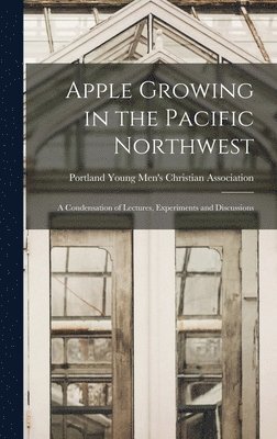 Apple Growing in the Pacific Northwest; a Condensation of Lectures, Experiments and Discussions 1