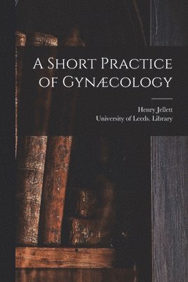 Henry 1872- Jellett, Henry Jellett, University of Leeds Library - Short Practice of Gynæcology, Häftad