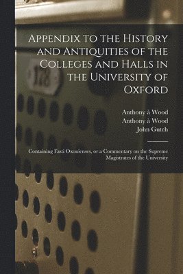 Appendix to the History and Antiquities of the Colleges and Halls in the University of Oxford 1