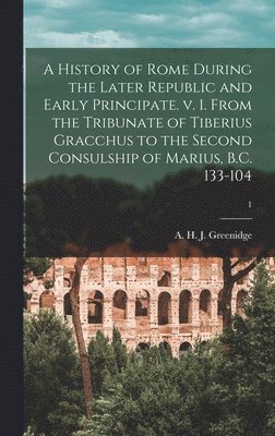 A History of Rome During the Later Republic and Early Principate. V. 1. From the Tribunate of Tiberius Gracchus to the Second Consulship of Marius, B.C. 133-104; 1 1