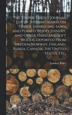 bokomslag The Timber Trades Journal List of Shipping Marks on Timber, Embracing Sawn and Planed Wood, Joinery, and Other Hard and Soft Woods, Exported From Sweden, Norway, Finland, Russia, Canada, the United