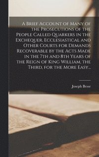 bokomslag A Brief Account of Many of the Prosecutions of the People Called Quarkers in the Exchequer, Ecclesiastical and Other Courts for Demands Recoverable by the Acts Made in the 7th and 8th Years of the