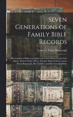 Seven Generations of Family Bible Records: Descendants of Rebecca Ogden and Caleb Halsted in the Line of John, Robert Wade, Oliver, Emeline Halsted Da 1