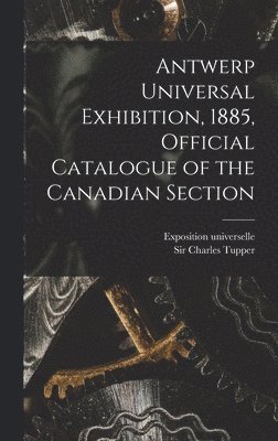 Antwerp Universal Exhibition, 1885, Official Catalogue of the Canadian Section [microform] 1