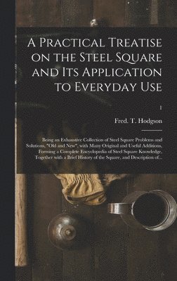 A Practical Treatise on the Steel Square and Its Application to Everyday Use 1