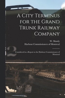 W. (Walter) Shanly, Harbour Commissioners of Montreal - City Terminus for the Grand Trunk Railway Company [microform], Häftad